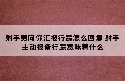 射手男向你汇报行踪怎么回复 射手主动报备行踪意味着什么